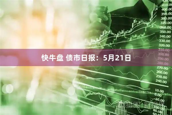 快牛盘 债市日报：5月21日