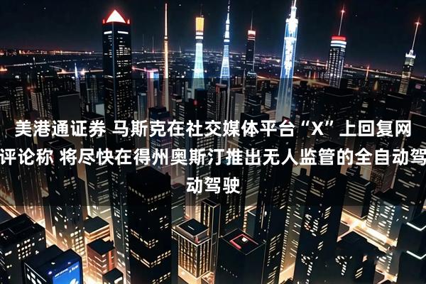 美港通证券 马斯克在社交媒体平台“X”上回复网友评论称 将尽快在得州奥斯汀推出无人监管的全自动驾驶