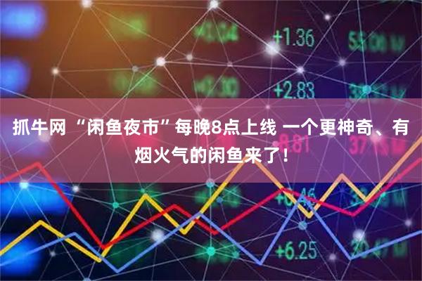 抓牛网 “闲鱼夜市”每晚8点上线 一个更神奇、有烟火气的闲鱼来了！