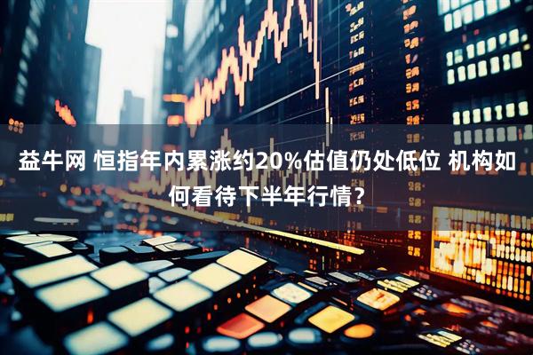 益牛网 恒指年内累涨约20%估值仍处低位 机构如何看待下半年行情？