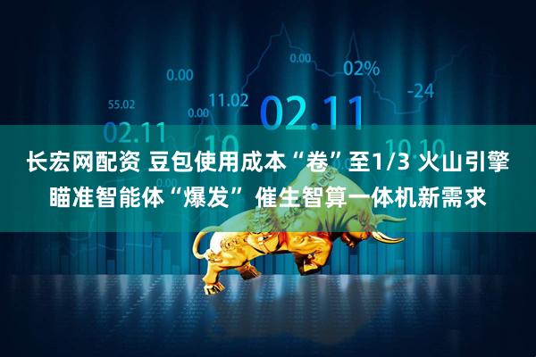 长宏网配资 豆包使用成本“卷”至1/3 火山引擎瞄准智能体“爆发” 催生智算一体机新需求