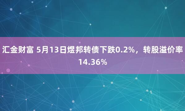 汇金财富 5月13日煜邦转债下跌0.2%，转股溢价率14.36%