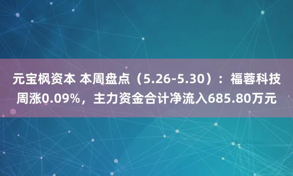 元宝枫资本 本周盘点（5.26-5.30）：福蓉科技周涨0.09%，主力资金合计净流入685.80万元