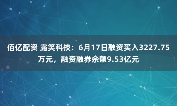 佰亿配资 露笑科技：6月17日融资买入3227.75万元，融资融券余额9.53亿元