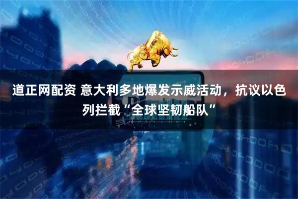 道正网配资 意大利多地爆发示威活动，抗议以色列拦截“全球坚韧船队”