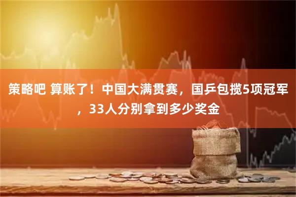 策略吧 算账了！中国大满贯赛，国乒包揽5项冠军，33人分别拿到多少奖金