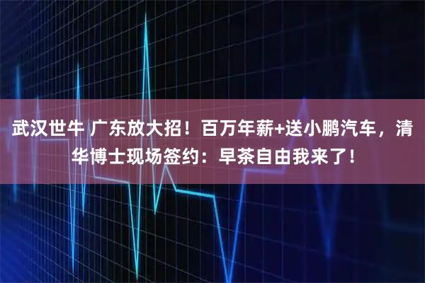 武汉世牛 广东放大招！百万年薪+送小鹏汽车，清华博士现场签约：早茶自由我来了！