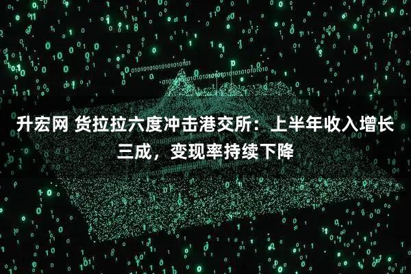 升宏网 货拉拉六度冲击港交所：上半年收入增长三成，变现率持续下降