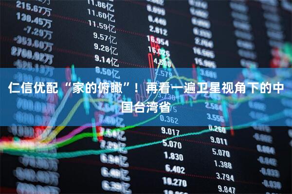 仁信优配 “家的俯瞰”!再看一遍卫星视角下的中国台湾省