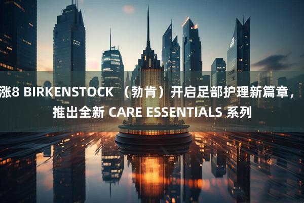 涨8 BIRKENSTOCK (勃肯)开启足部护理新篇章, 推出全新 CARE ESSENTIALS 系列
