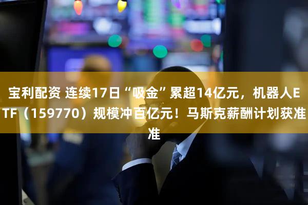 宝利配资 连续17日“吸金”累超14亿元,机器人ETF(159770)规模冲百亿元!马斯克薪酬计划获准