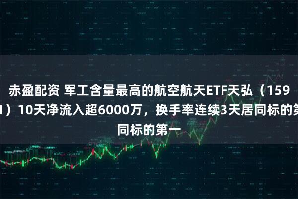 赤盈配资 军工含量最高的航空航天ETF天弘(159241)10天净流入超6000万,换手率连续3天居同标的第一