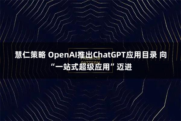 慧仁策略 OpenAI推出ChatGPT应用目录 向“一站式超级应用”迈进