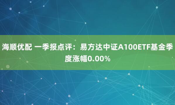 海顺优配 一季报点评：易方达中证A100ETF基金季度涨幅0.00%