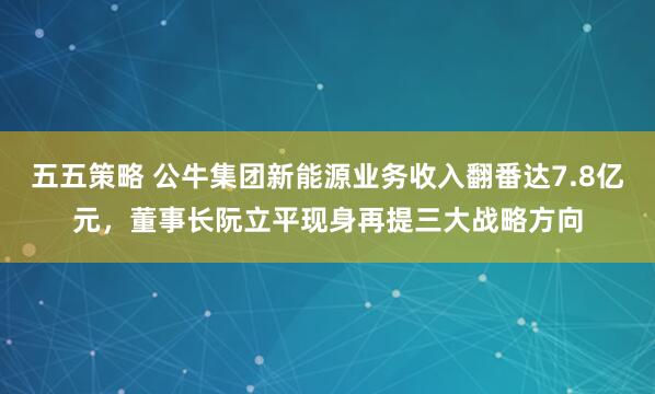 五五策略 公牛集团新能源业务收入翻番达7.8亿元，董事长阮立平现身再提三大战略方向