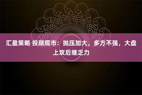 汇盈策略 投顾观市:抛压加大,多方不强,大盘上攻后继乏力