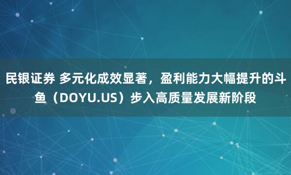 民银证券 多元化成效显著，盈利能力大幅提升的斗鱼（DOYU.US）步入高质量发展新阶段