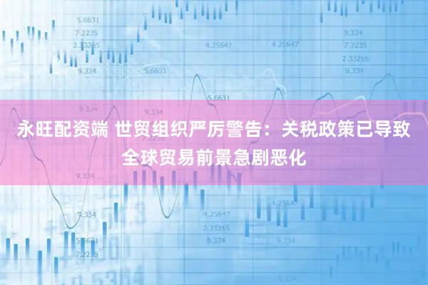 永旺配资端 世贸组织严厉警告：关税政策已导致全球贸易前景急剧恶化