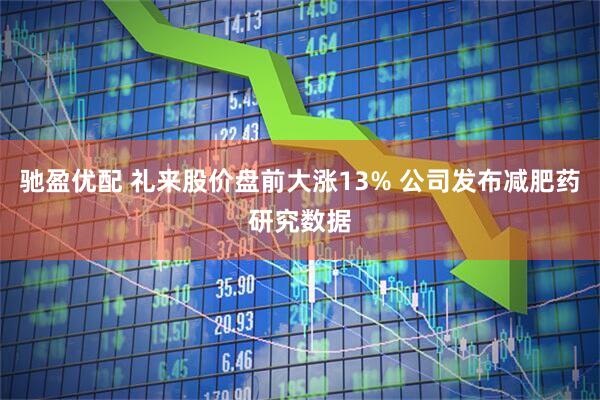 驰盈优配 礼来股价盘前大涨13% 公司发布减肥药研究数据