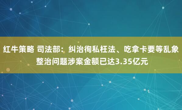 红牛策略 司法部：纠治徇私枉法、吃拿卡要等乱象 整治问题涉案金额已达3.35亿元