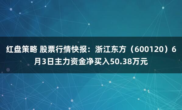 红盘策略 股票行情快报:浙江东方(600120)6月3日主力资金净买入50.38万元