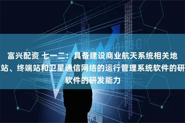 富兴配资 七一二：具备建设商业航天系统相关地面信关站、终端站和卫星通信网络的运行管理系统软件的研发能力
