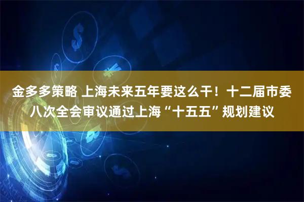 金多多策略 上海未来五年要这么干!十二届市委八次全会审议通过上海“十五五”规划建议