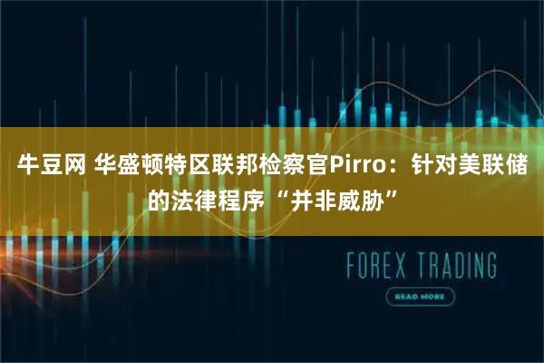 牛豆网 华盛顿特区联邦检察官Pirro:针对美联储的法律程序 “并非威胁”