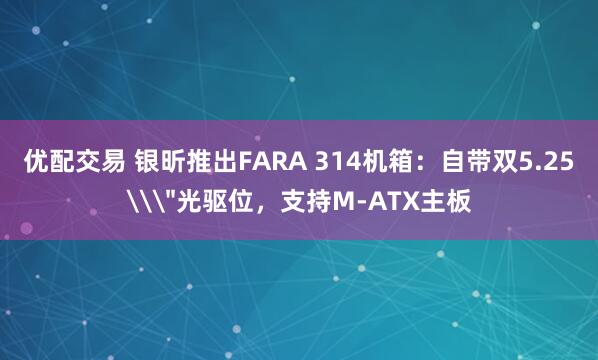 优配交易 银昕推出FARA 314机箱：自带双5.25\
