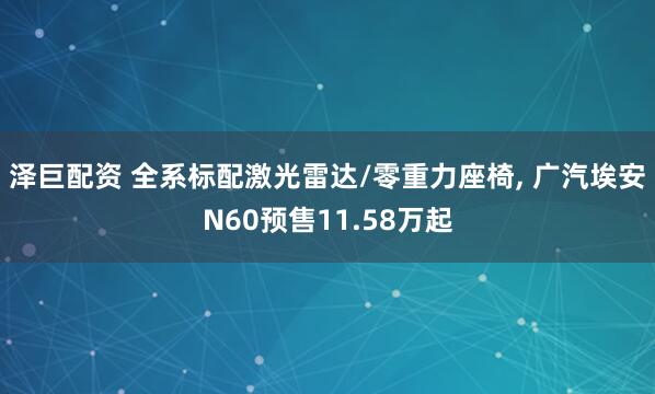 泽巨配资 全系标配激光雷达/零重力座椅, 广汽埃安N60预售11.58万起