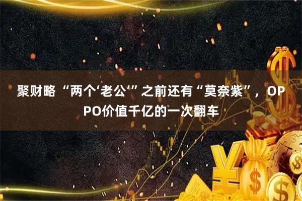 聚财略 “两个‘老公’”之前还有“莫奈紫”，OPPO价值千亿的一次翻车