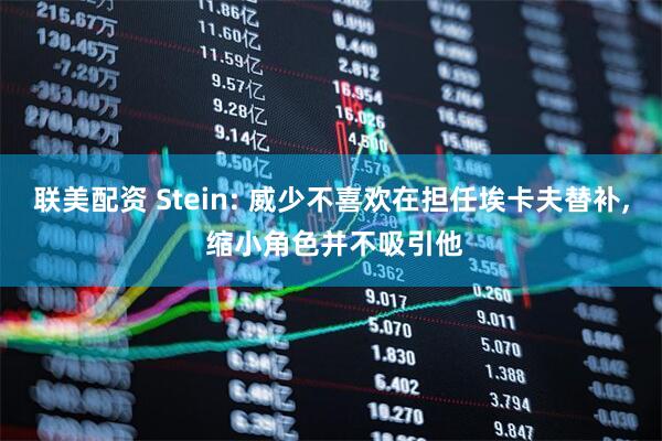 联美配资 Stein: 威少不喜欢在担任埃卡夫替补, 缩小角色并不吸引他