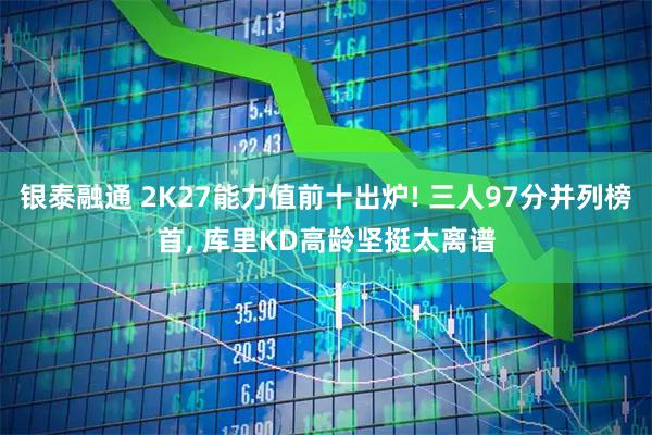 银泰融通 2K27能力值前十出炉! 三人97分并列榜首, 库里KD高龄坚挺太离谱