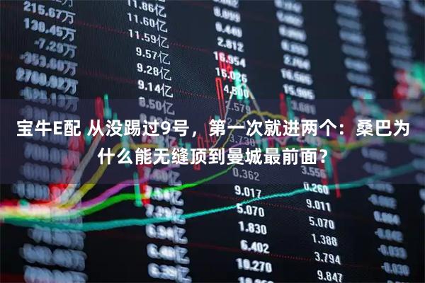 宝牛E配 从没踢过9号，第一次就进两个：桑巴为什么能无缝顶到曼城最前面？